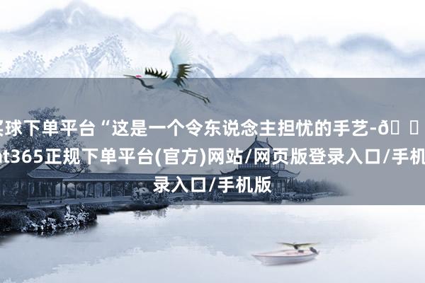 买球下单平台“这是一个令东说念主担忧的手艺-🔥bat365正规下单平台(官方)网站/网页版登录入口/手机版