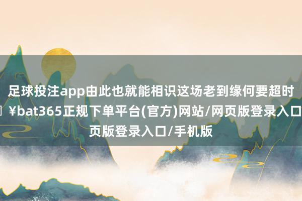 足球投注app由此也就能相识这场老到缘何要超时了-🔥bat365正规下单平台(官方)网站/网页版登录入口/手机版