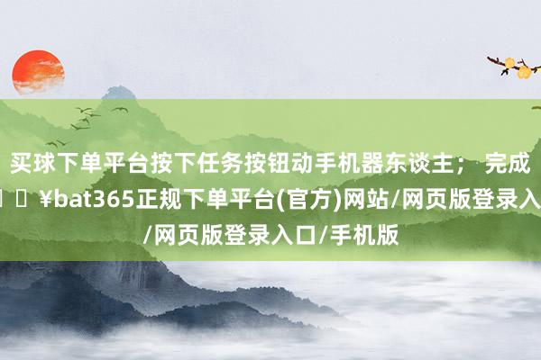 买球下单平台按下任务按钮动手机器东谈主； 完成检测后-🔥bat365正规下单平台(官方)网站/网页版登录入口/手机版