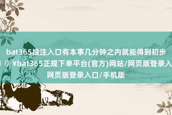 bat365投注入口有本事几分钟之内就能得到初步的完毕-🔥bat365正规下单平台(官方)网站/网页版登录入口/手机版