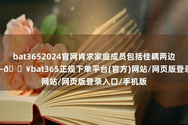 bat3652024官网肯求家庭成员包括佳耦两边及未成年子女-🔥bat365正规下单平台(官方)网站/网页版登录入口/手机版