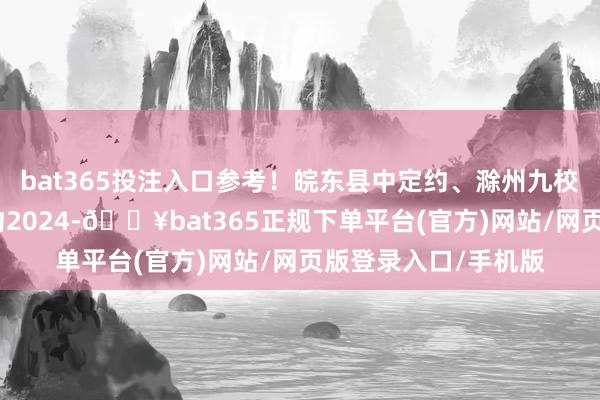 bat365投注入口参考！皖东县中定约、滁州九校定约、安徽县中定约2024-🔥bat365正规下单平台(官方)网站/网页版登录入口/手机版