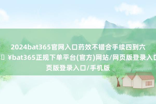 2024bat365官网入口药效不错合手续四到六小时-🔥bat365正规下单平台(官方)网站/网页版登录入口/手机版