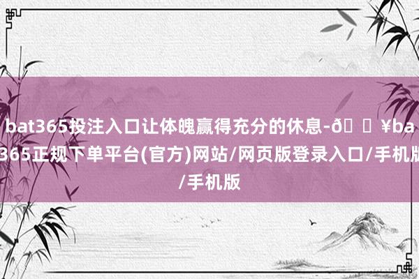 bat365投注入口让体魄赢得充分的休息-🔥bat365正规下单平台(官方)网站/网页版登录入口/手机版