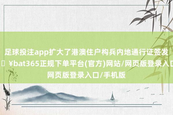 足球投注app扩大了港澳住户构兵内地通行证签发群体-🔥bat365正规下单平台(官方)网站/网页版登录入口/手机版