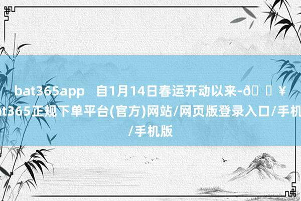 bat365app   自1月14日春运开动以来-🔥bat365正规下单平台(官方)网站/网页版登录入口/手机版