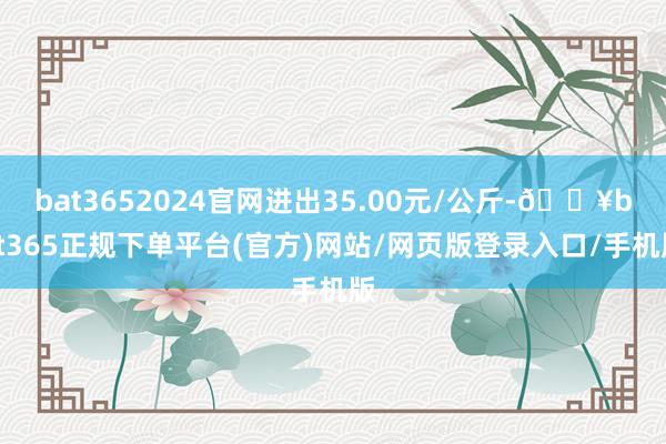 bat3652024官网进出35.00元/公斤-🔥bat365正规下单平台(官方)网站/网页版登录入口/手机版