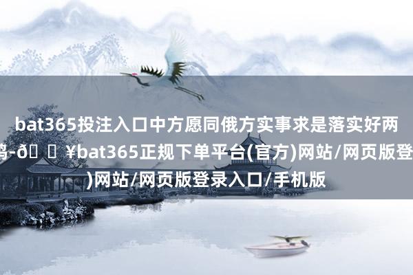 bat365投注入口中方愿同俄方实事求是落实好两国元首伏击共鸣-🔥bat365正规下单平台(官方)网站/网页版登录入口/手机版