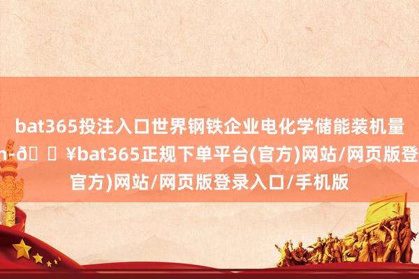 bat365投注入口世界钢铁企业电化学储能装机量已冲突1.5GWh-🔥bat365正规下单平台(官方)网站/网页版登录入口/手机版