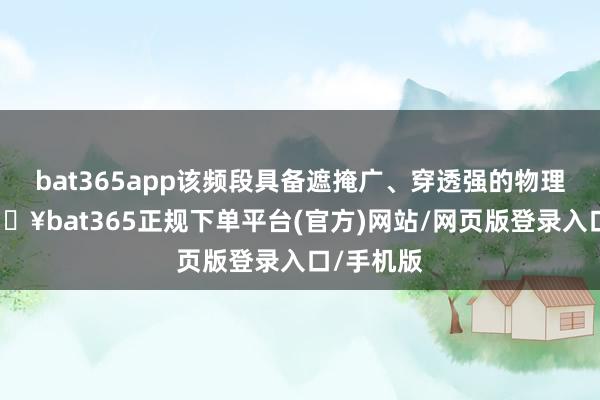 bat365app该频段具备遮掩广、穿透强的物理特点-🔥bat365正规下单平台(官方)网站/网页版登录入口/手机版