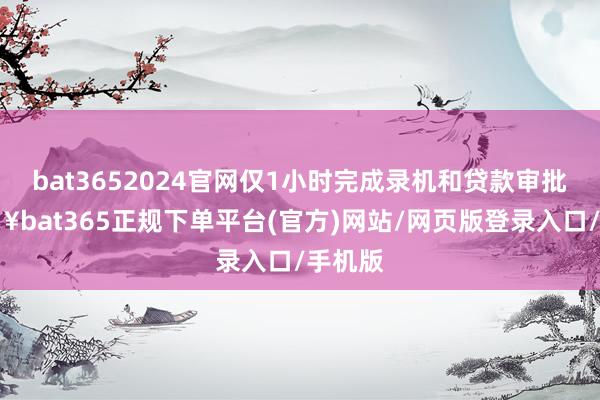 bat3652024官网仅1小时完成录机和贷款审批-🔥bat365正规下单平台(官方)网站/网页版登录入口/手机版