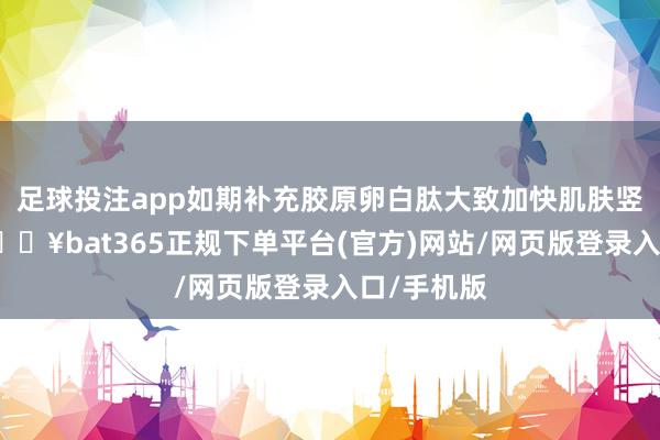 足球投注app如期补充胶原卵白肽大致加快肌肤竖立流程-🔥bat365正规下单平台(官方)网站/网页版登录入口/手机版