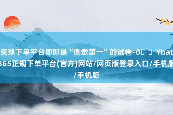买球下单平台即即是“倒数第一”的试卷-🔥bat365正规下单平台(官方)网站/网页版登录入口/手机版