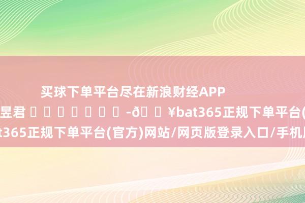 买球下单平台尽在新浪财经APP            						背负裁剪：卢昱君 							-🔥bat365正规下单平台(官方)网站/网页版登录入口/手机版