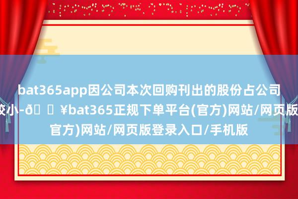 bat365app因公司本次回购刊出的股份占公司其时总股本比例较小-🔥bat365正规下单平台(官方)网站/网页版登录入口/手机版