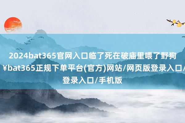 2024bat365官网入口临了死在破庙里喂了野狗 -🔥bat365正规下单平台(官方)网站/网页版登录入口/手机版