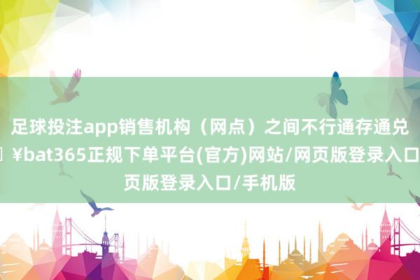 足球投注app销售机构(网点)之间不行通存通兑的-🔥bat365正规下单平台(官方)网站/网页版登录入口/手机版