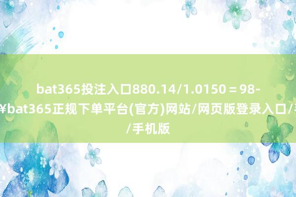 bat365投注入口880.14/1.0150＝98-🔥bat365正规下单平台(官方)网站/网页版登录入口/手机版
