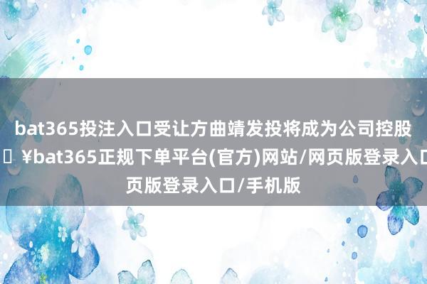 bat365投注入口受让方曲靖发投将成为公司控股鼓舞-🔥bat365正规下单平台(官方)网站/网页版登录入口/手机版