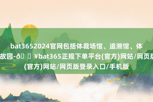 bat3652024官网包括体裁场馆、追溯馆、体裁家的名东说念主故园-🔥bat365正规下单平台(官方)网站/网页版登录入口/手机版