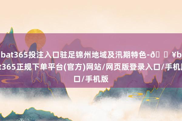 bat365投注入口驻足锦州地域及汛期特色-🔥bat365正规下单平台(官方)网站/网页版登录入口/手机版