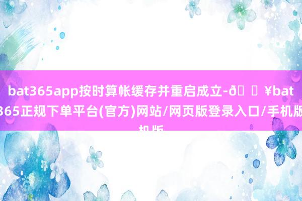bat365app按时算帐缓存并重启成立-🔥bat365正规下单平台(官方)网站/网页版登录入口/手机版