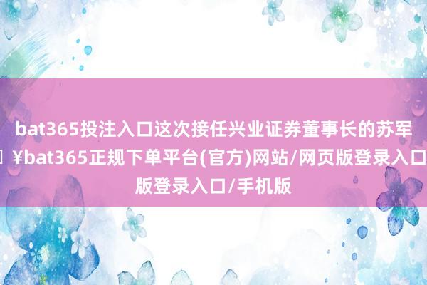 bat365投注入口这次接任兴业证券董事长的苏军良-🔥bat365正规下单平台(官方)网站/网页版登录入口/手机版