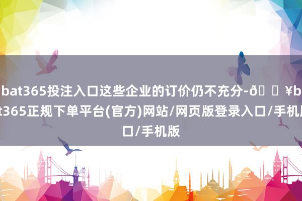 bat365投注入口这些企业的订价仍不充分-🔥bat365正规下单平台(官方)网站/网页版登录入口/手机版