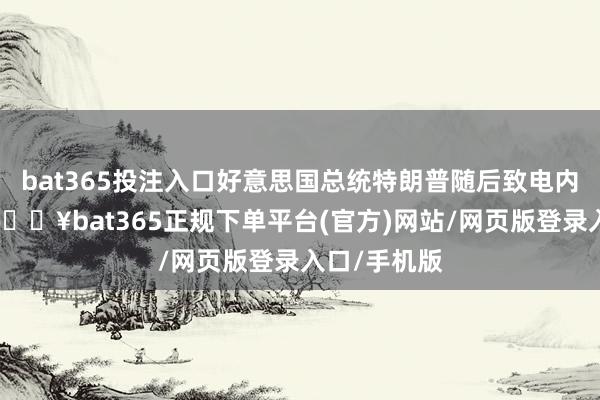 bat365投注入口好意思国总统特朗普随后致电内塔尼亚胡-🔥bat365正规下单平台(官方)网站/网页版登录入口/手机版