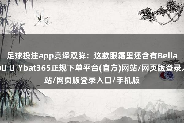 足球投注app亮泽双眸：这款眼霜里还含有Bellafeye要素-🔥bat365正规下单平台(官方)网站/网页版登录入口/手机版