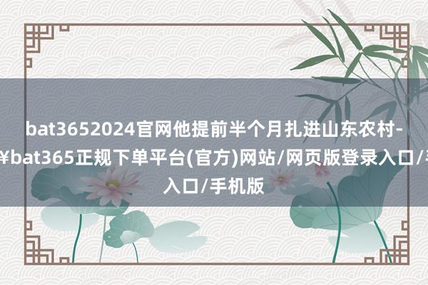 bat3652024官网他提前半个月扎进山东农村-🔥bat365正规下单平台(官方)网站/网页版登录入口/手机版