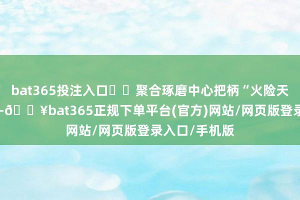 bat365投注入口  聚合琢磨中心把柄“火险天气指数”权衡-🔥bat365正规下单平台(官方)网站/网页版登录入口/手机版