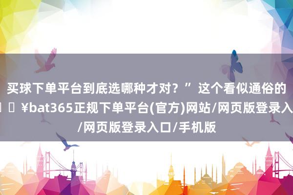 买球下单平台到底选哪种才对？” 这个看似通俗的采纳题-🔥bat365正规下单平台(官方)网站/网页版登录入口/手机版
