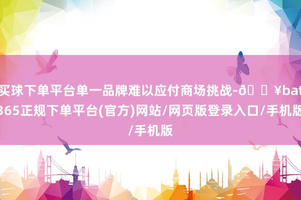 买球下单平台单一品牌难以应付商场挑战-🔥bat365正规下单平台(官方)网站/网页版登录入口/手机版