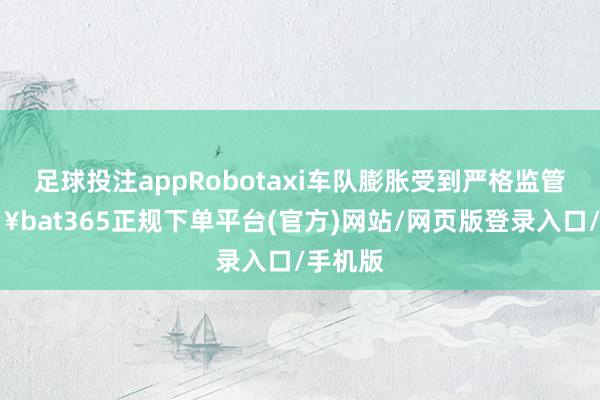 足球投注appRobotaxi车队膨胀受到严格监管-🔥bat365正规下单平台(官方)网站/网页版登录入口/手机版