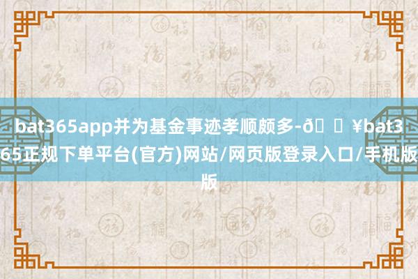 bat365app并为基金事迹孝顺颇多-🔥bat365正规下单平台(官方)网站/网页版登录入口/手机版