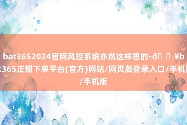 bat3652024官网风控系统亦然这样思的-🔥bat365正规下单平台(官方)网站/网页版登录入口/手机版