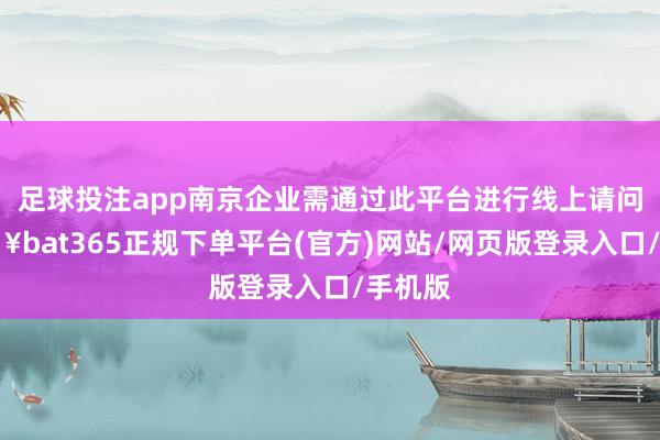 足球投注app南京企业需通过此平台进行线上请问-🔥bat365正规下单平台(官方)网站/网页版登录入口/手机版