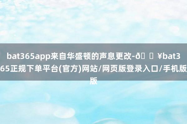 bat365app来自华盛顿的声息更改-🔥bat365正规下单平台(官方)网站/网页版登录入口/手机版