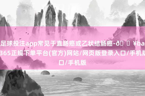 足球投注app常见于直肠癌或乙状结肠癌-🔥bat365正规下单平台(官方)网站/网页版登录入口/手机版