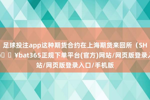 足球投注app这种期货合约在上海期货来回所(SHFE)来回-🔥bat365正规下单平台(官方)网站/网页版登录入口/手机版
