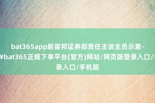 bat365app新宙邦证券部责任主谈主员示意-🔥bat365正规下单平台(官方)网站/网页版登录入口/手机版