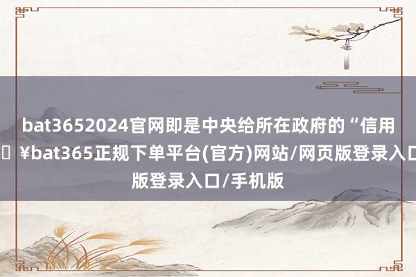 bat3652024官网即是中央给所在政府的“信用卡”-🔥bat365正规下单平台(官方)网站/网页版登录入口/手机版