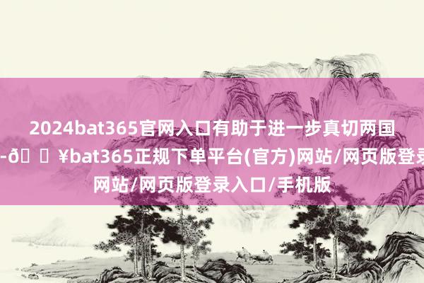 2024bat365官网入口有助于进一步真切两国货币金交融作-🔥bat365正规下单平台(官方)网站/网页版登录入口/手机版