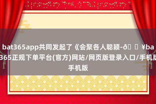 bat365app共同发起了《会聚各人聪颖-🔥bat365正规下单平台(官方)网站/网页版登录入口/手机版