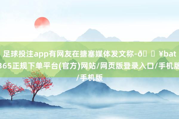 足球投注app有网友在搪塞媒体发文称-🔥bat365正规下单平台(官方)网站/网页版登录入口/手机版