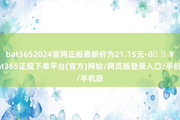bat3652024官网正股最新价为21.15元-🔥bat365正规下单平台(官方)网站/网页版登录入口/手机版