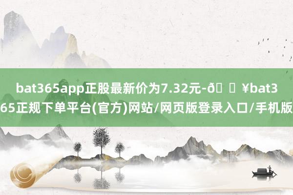 bat365app正股最新价为7.32元-🔥bat365正规下单平台(官方)网站/网页版登录入口/手机版