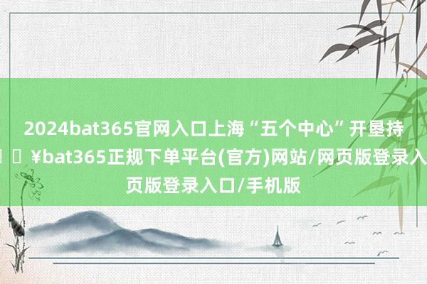 2024bat365官网入口上海“五个中心”开垦持续鼓吹-🔥bat365正规下单平台(官方)网站/网页版登录入口/手机版