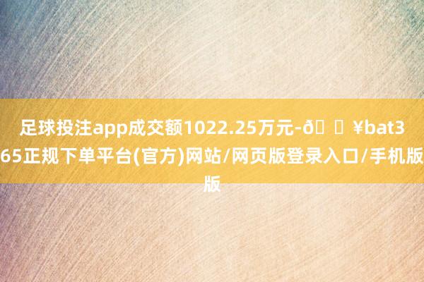 足球投注app成交额1022.25万元-🔥bat365正规下单平台(官方)网站/网页版登录入口/手机版